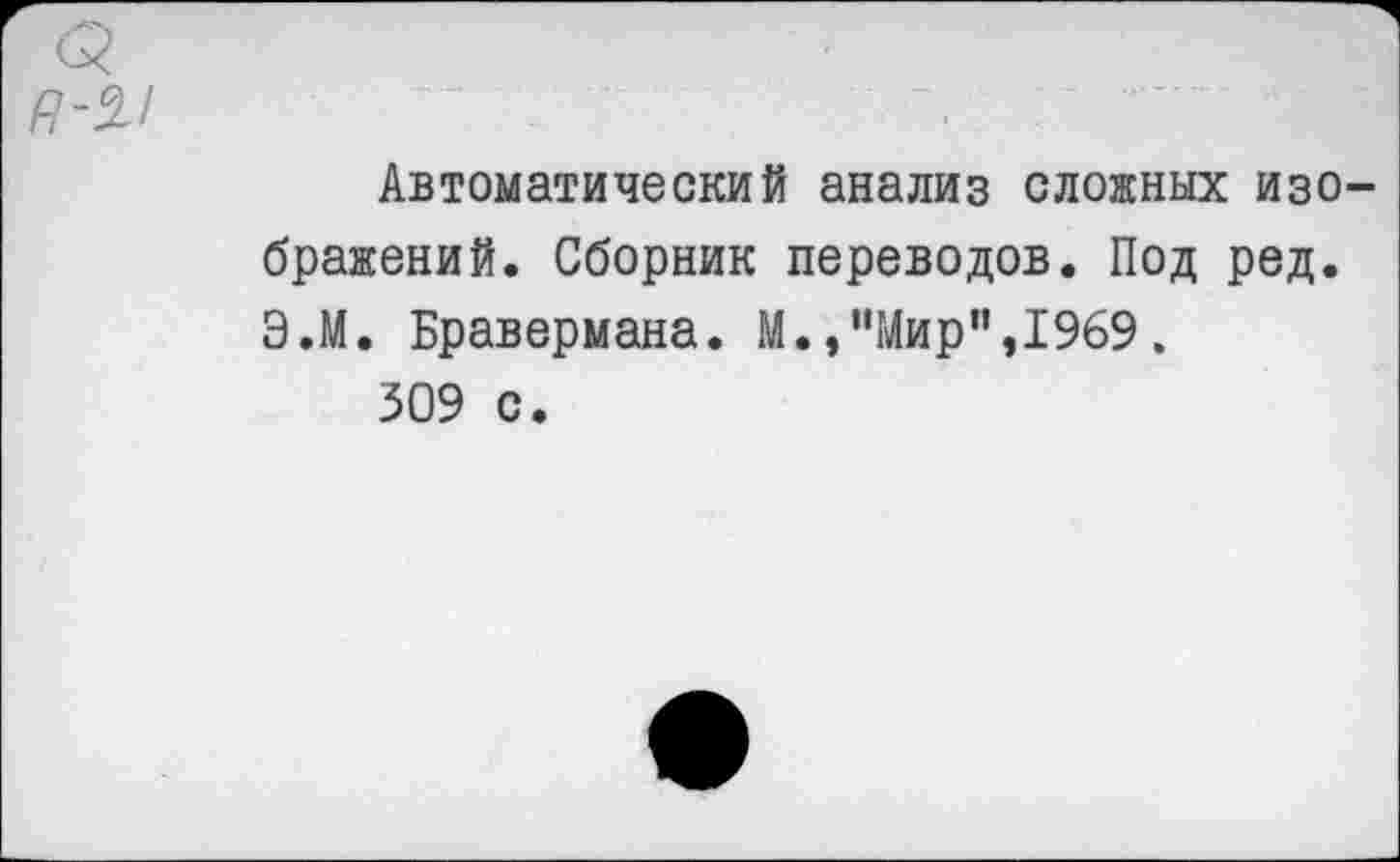 ﻿о
Автоматический анализ сложных изображений. Сборник переводов. Под ред. Э.М. Бравермана. М.,“Мир",1969.
309 с.